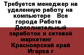 Требуется менеджер на удаленную работу на компьютере - Все города Работа » Дополнительный заработок и сетевой маркетинг   . Красноярский край,Игарка г.